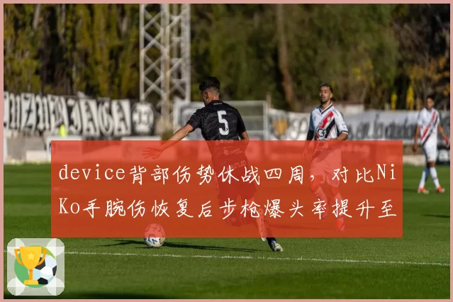 device背部伤势休战四周，对比NiKo手腕伤恢复后步枪爆头率提升至45%