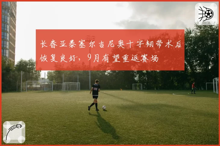 长春亚泰塞尔吉尼奥十字韧带术后恢复良好，9月有望重返赛场