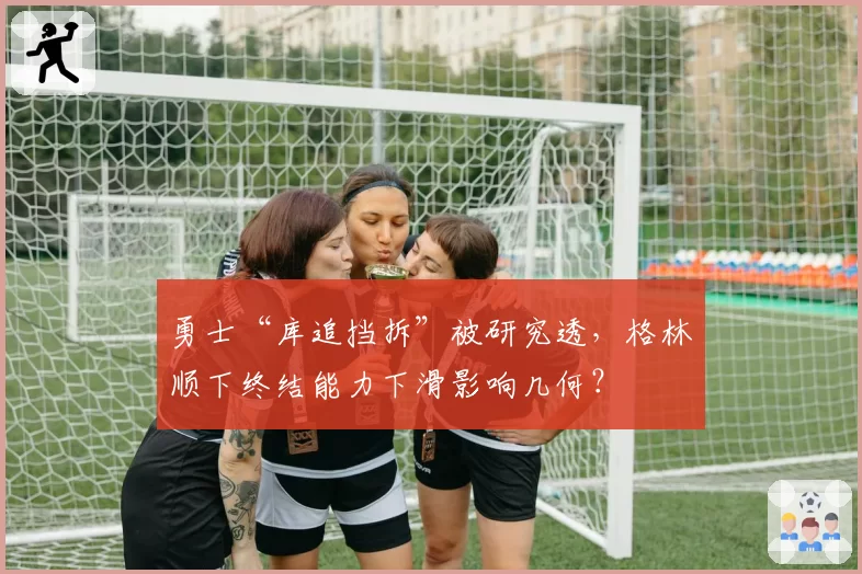 勇士“库追挡拆”被研究透，格林顺下终结能力下滑影响几何？