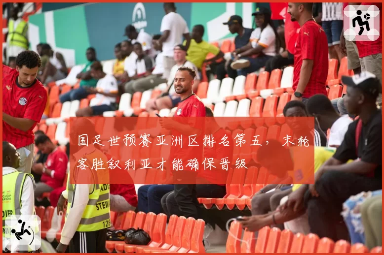国足世预赛亚洲区排名第五，末轮客胜叙利亚才能确保晋级