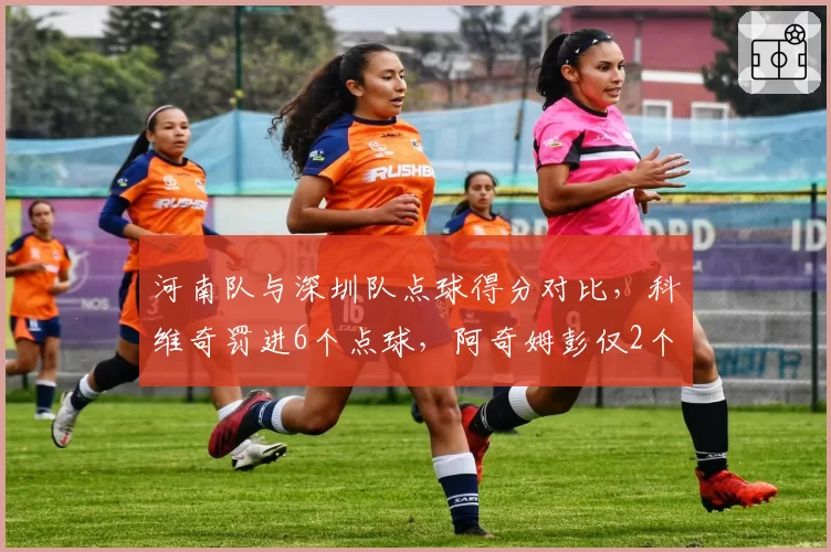 河南队与深圳队点球得分对比，科维奇罚进6个点球，阿奇姆彭仅2个且罚失1次