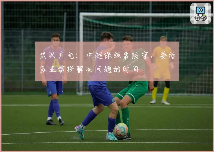 武汉广电:中超保级靠防守,要给苏亚雷斯解决问题的时间