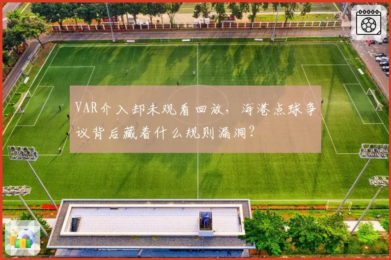 VAR介入却未观看回放，海港点球争议背后藏着什么规则漏洞？