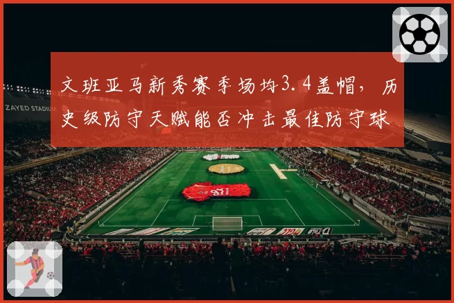 文班亚马新秀赛季场均3.4盖帽,历史级防守天赋能否冲击最佳防守球员?