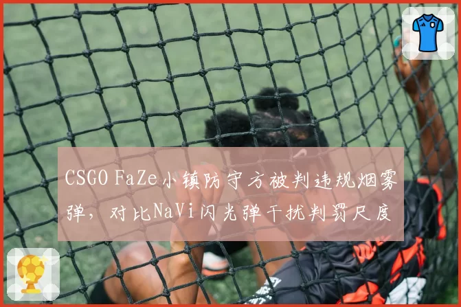 CSGO FaZe小镇防守方被判违规烟雾弹，对比NaVi闪光弹干扰判罚尺度双标遭炮轰__br_