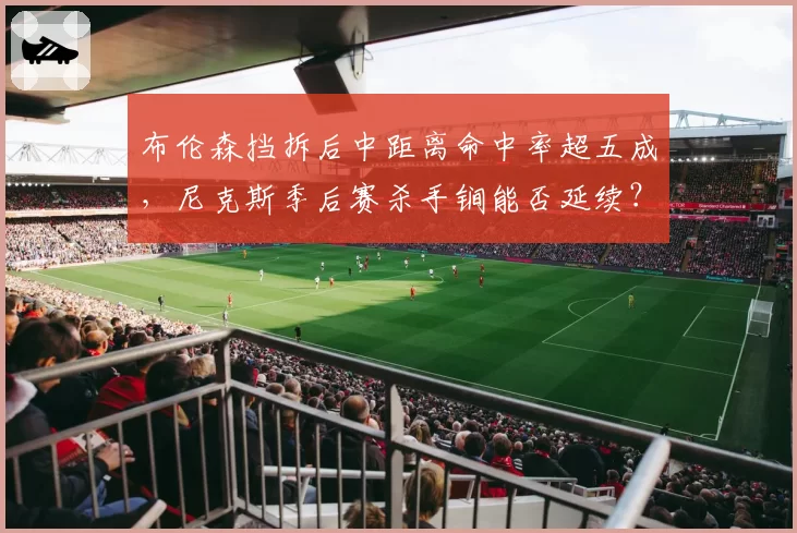 布伦森挡拆后中距离命中率超五成，尼克斯季后赛杀手锏能否延续？