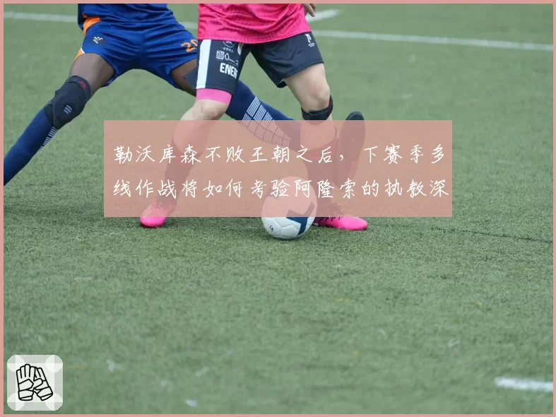 勒沃库森不败王朝之后，下赛季多线作战将如何考验阿隆索的执教深度？