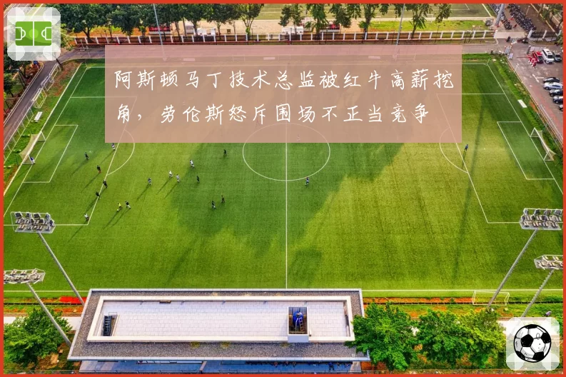 阿斯顿马丁技术总监被红牛高薪挖角，劳伦斯怒斥围场不正当竞争