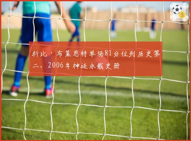 科比·布莱恩特单场81分位列历史第二，2006年神迹永载史册