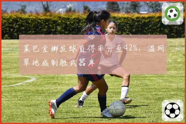 莱巴金娜发球直得率升至42%，温网草地成制胜武器库