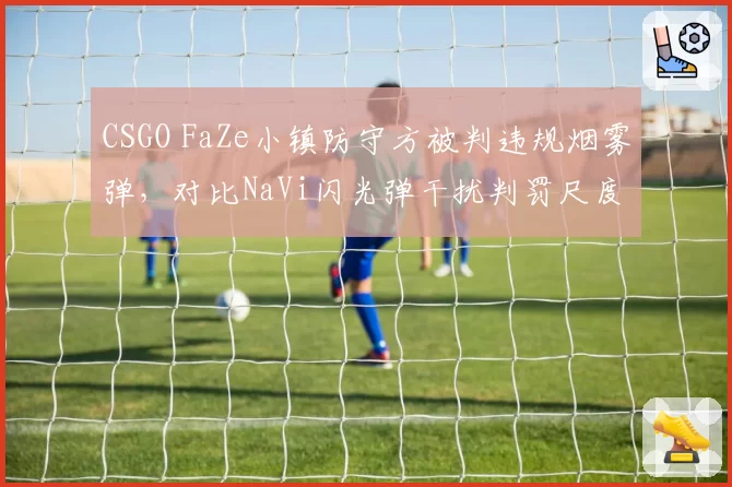 CSGO FaZe小镇防守方被判违规烟雾弹，对比NaVi闪光弹干扰判罚尺度双标遭炮轰__br_
