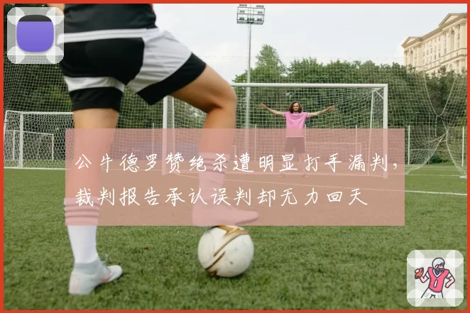 公牛德罗赞绝杀遭明显打手漏判，裁判报告承认误判却无力回天