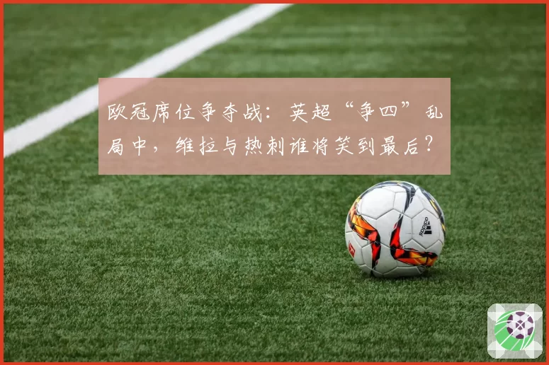 欧冠席位争夺战：英超“争四”乱局中，维拉与热刺谁将笑到最后？