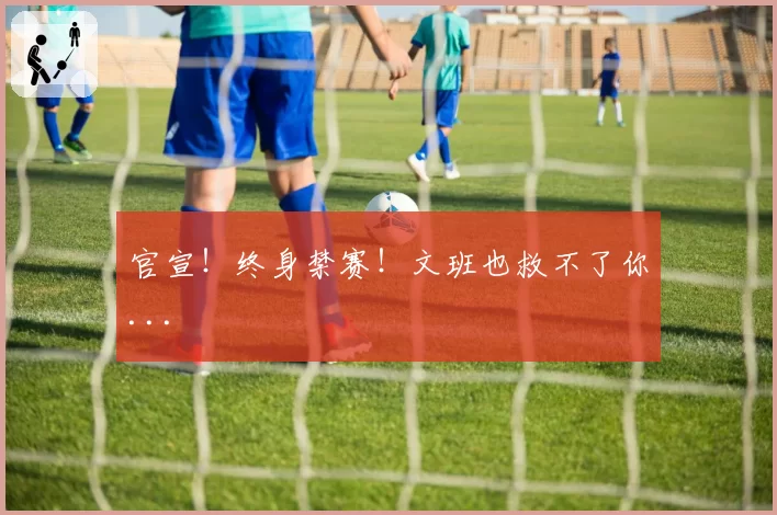 官宣！终身禁赛！文班也救不了你...