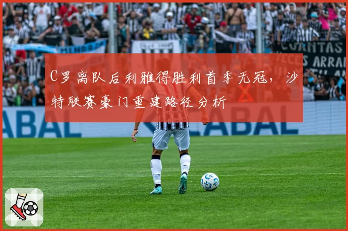 C罗离队后利雅得胜利首季无冠，沙特联赛豪门重建路径分析
