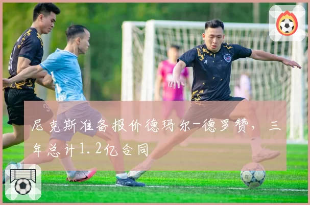 尼克斯准备报价德玛尔-德罗赞，三年总计1.2亿合同
