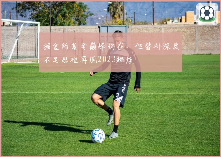 掘金约基奇巅峰仍在，但替补深度不足恐难再现2023辉煌