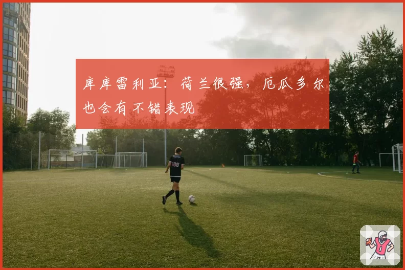 库库雷利亚:荷兰很强,厄瓜多尔也会有不错表现