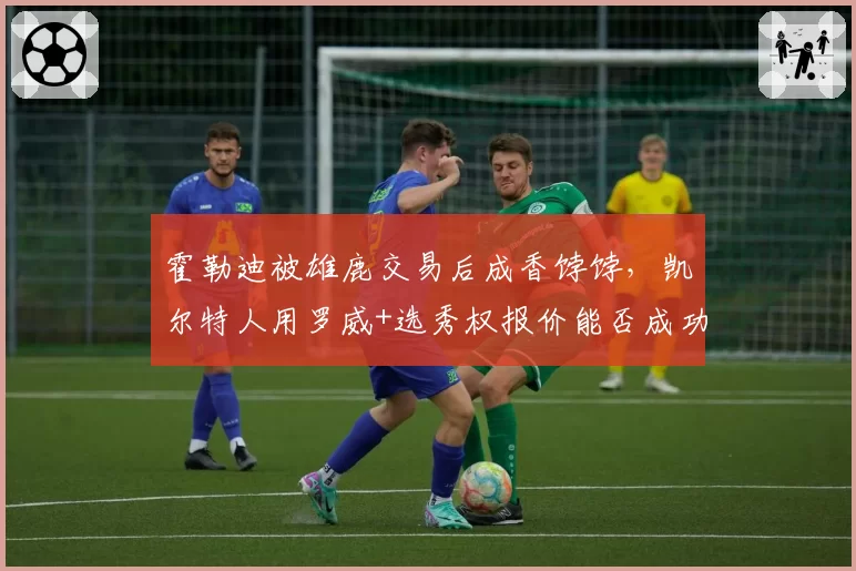 霍勒迪被雄鹿交易后成香饽饽，凯尔特人用罗威+选秀权报价能否成功？