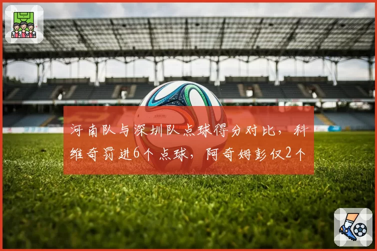河南队与深圳队点球得分对比，科维奇罚进6个点球，阿奇姆彭仅2个且罚失1次