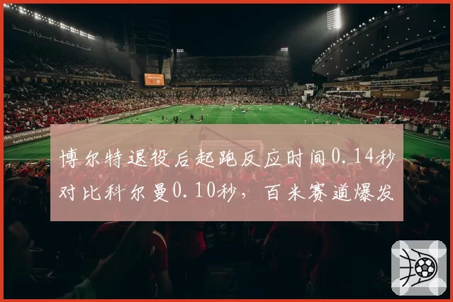 博尔特退役后起跑反应时间0.14秒对比科尔曼0.10秒，百米赛道爆发力代际差异明显