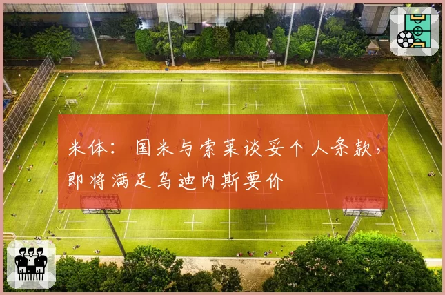 米体:国米与索莱谈妥个人条款,即将满足乌迪内斯要价