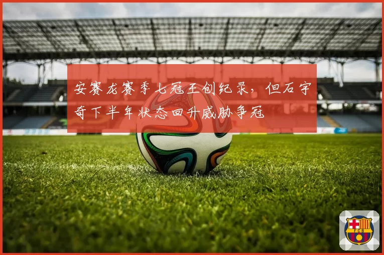 安赛龙赛季七冠王创纪录，但石宇奇下半年状态回升威胁争冠