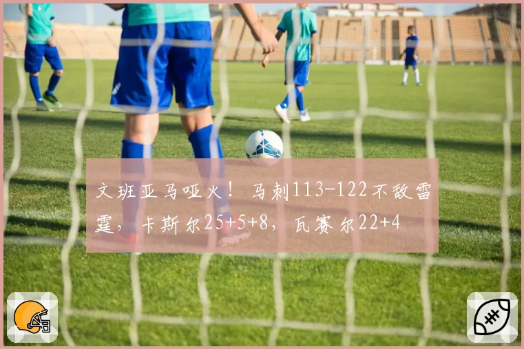 文班亚马哑火！马刺113-122不敌雷霆，卡斯尔25+5+8，瓦赛尔22+4