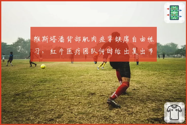 维斯塔潘背部肌肉痉挛缺席自由练习，红牛医疗团队何时给出复出节点？