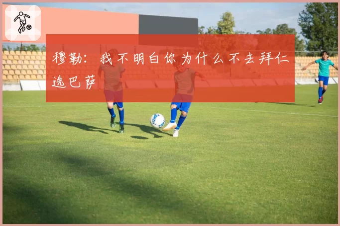 穆勒：我不明白你为什么不去拜仁选巴萨