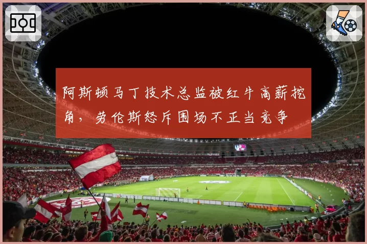 阿斯顿马丁技术总监被红牛高薪挖角，劳伦斯怒斥围场不正当竞争